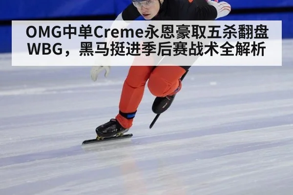 OMG中单Creme永恩豪取五杀翻盘WBG,黑马挺进季后赛战术全解析