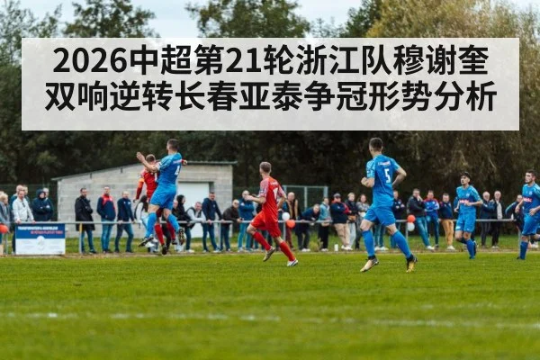 2026中超第21轮浙江队穆谢奎双响逆转长春亚泰争冠形势分析