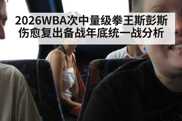 2026WBA次中量级拳王斯彭斯伤愈复出备战年底统一战分析