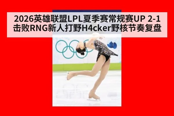 2026英雄联盟LPL夏季赛常规赛UP 2-1击败RNG新人打野H4cker野核节奏复盘