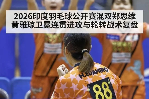 2026印度羽毛球公开赛混双郑思维黄雅琼卫冕连贯进攻与轮转战术复盘