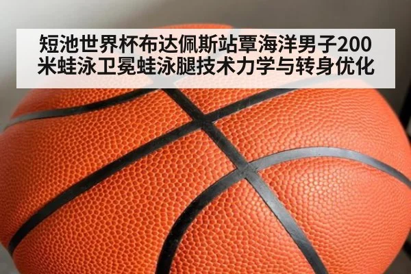 短池世界杯布达佩斯站覃海洋男子200米蛙泳卫冕蛙泳腿技术力学与转身优化