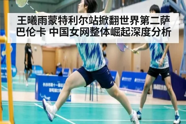 王曦雨蒙特利尔站掀翻世界第二萨巴伦卡 中国女网整体崛起深度分析