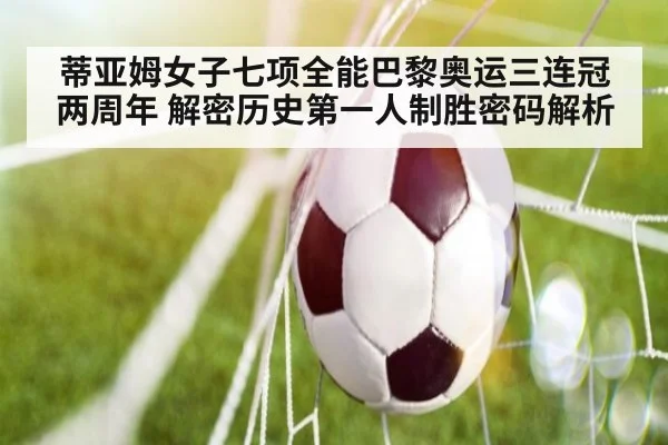 蒂亚姆女子七项全能巴黎奥运三连冠两周年 解密历史第一人制胜密码解析