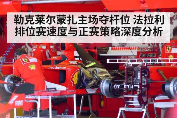 勒克莱尔蒙扎主场夺杆位 法拉利排位赛速度与正赛策略深度分析