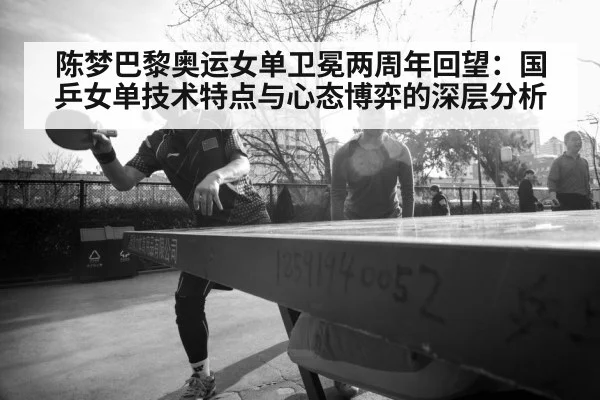 陈梦巴黎奥运女单卫冕两周年回望：国乒女单技术特点与心态博弈的深层分析